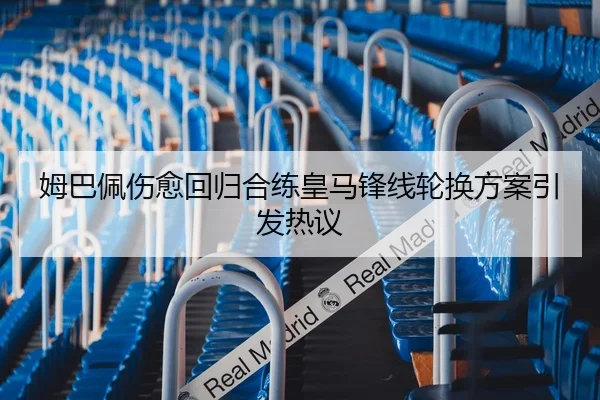 姆巴佩伤愈回归合练皇马锋线轮换方案引发热议