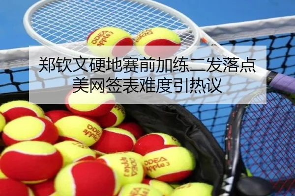 郑钦文硬地赛前加练二发落点 美网签表难度引热议