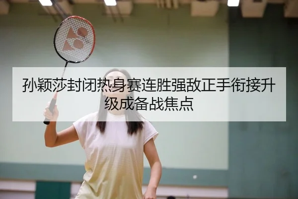 孙颖莎封闭热身赛连胜强敌正手衔接升级成备战焦点