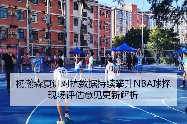 杨瀚森夏训对抗数据持续攀升NBA球探现场评估意见更新解析