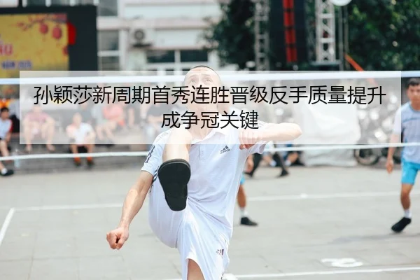 孙颖莎新周期首秀连胜晋级反手质量提升成争冠关键