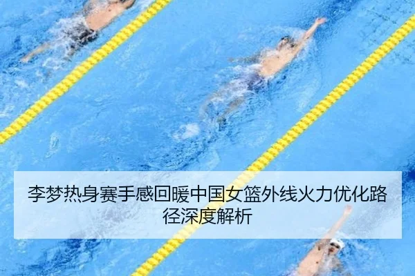 李梦热身赛手感回暖中国女篮外线火力优化路径深度解析