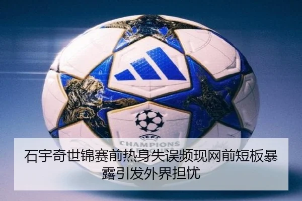 石宇奇世锦赛前热身失误频现网前短板暴露引发外界担忧
