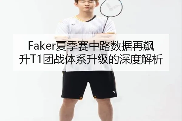 Faker夏季赛中路数据再飙升T1团战体系升级的深度解析