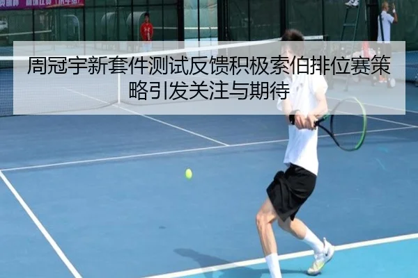 周冠宇新套件测试反馈积极索伯排位赛策略引发关注与期待