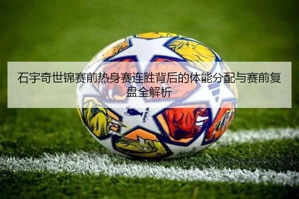 石宇奇世锦赛前热身赛连胜背后的体能分配与赛前复盘全解析