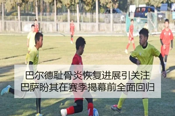 巴尔德耻骨炎恢复进展引关注 巴萨盼其在赛季揭幕前全面回归