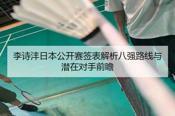 李诗沣日本公开赛签表解析八强路线与潜在对手前瞻