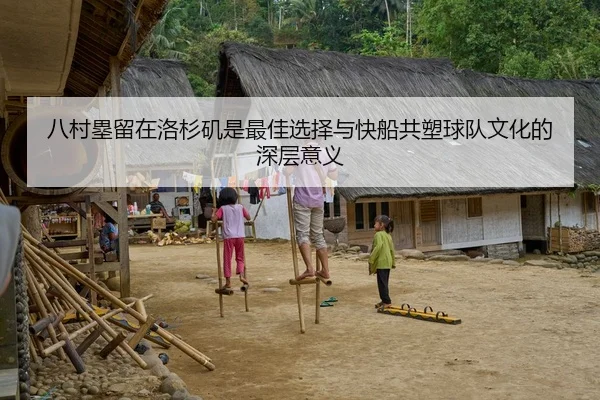 八村塁留在洛杉矶是最佳选择与快船共塑球队文化的深层意义