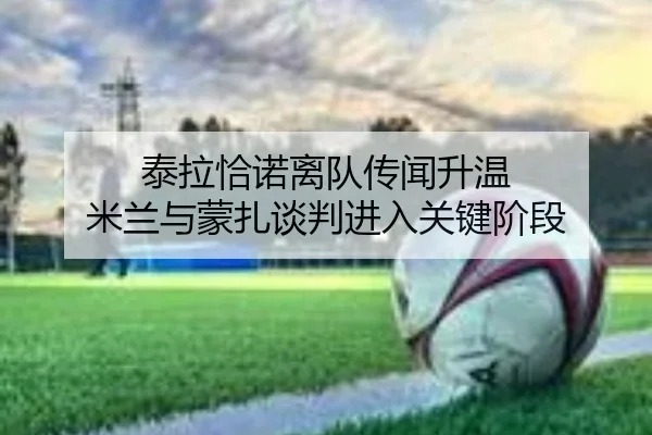 泰拉恰诺离队传闻升温 米兰与蒙扎谈判进入关键阶段